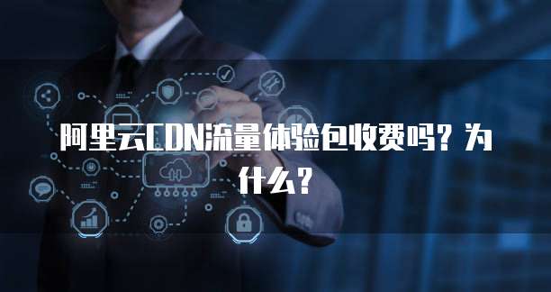 阿里云CDN流量体验包收费吗?为什么?