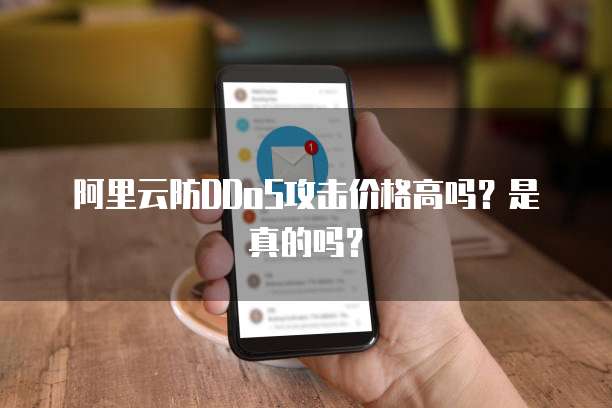 阿里云防DDoS攻击价格高吗？是真的吗？