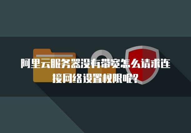 阿里云服务器没有带宽怎么请求连接网络设置权限呢？