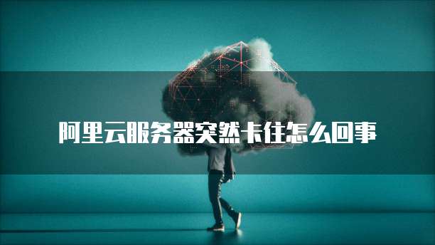 阿里云服务器突然卡住怎么回事