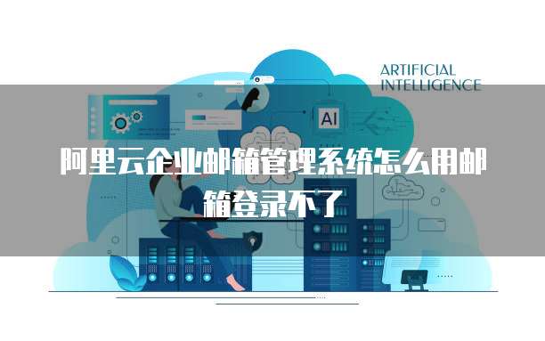 阿里云企业邮箱管理系统怎么用邮箱登录不了