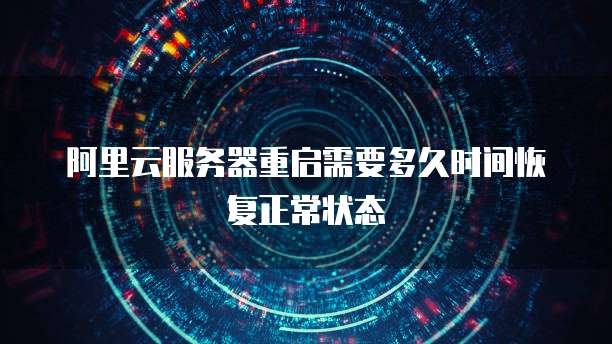 阿里云服务器重启需要多久时间恢复正常状态
