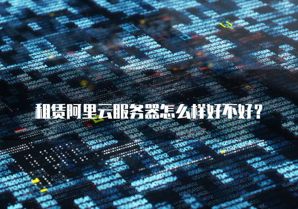 租赁阿里云服务器怎么样好不好？