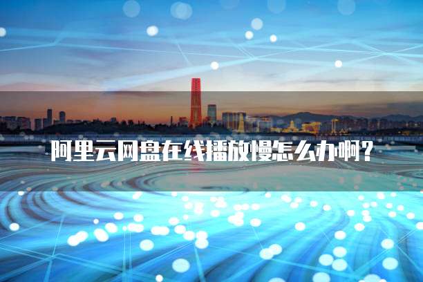 阿里云网盘在线播放慢怎么办啊?