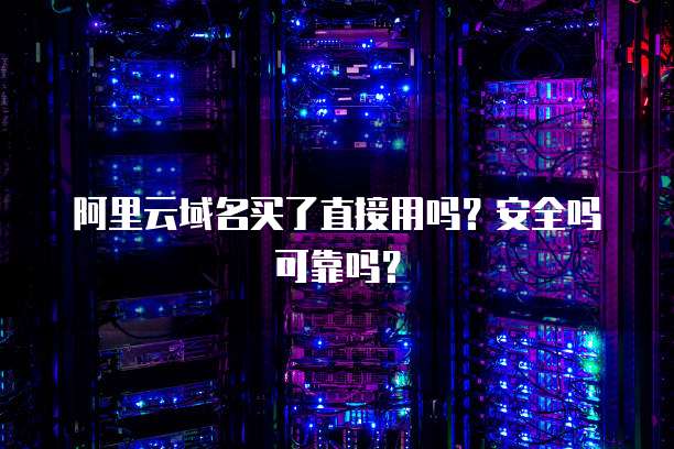 阿里云域名买了直接用吗？安全吗可靠吗？