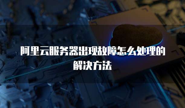 阿里云服务器出现故障怎么处理的解决方法