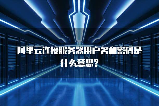 阿里云连接服务器用户名和密码是什么意思?