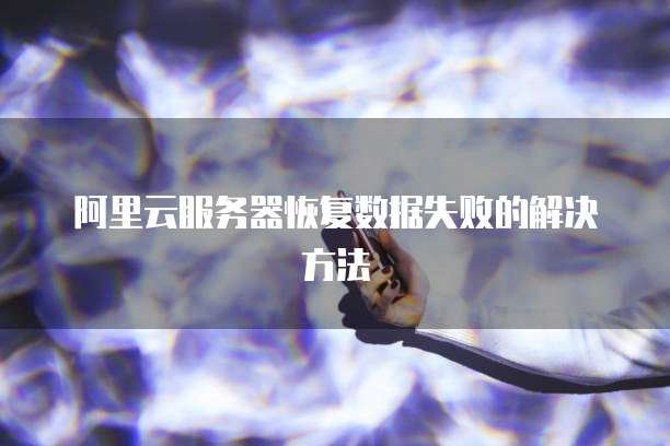 阿里云服务器恢复数据失败的解决方法