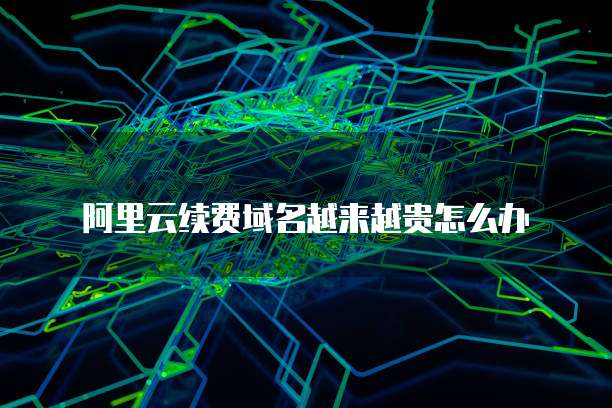 阿里云续费域名越来越贵怎么办