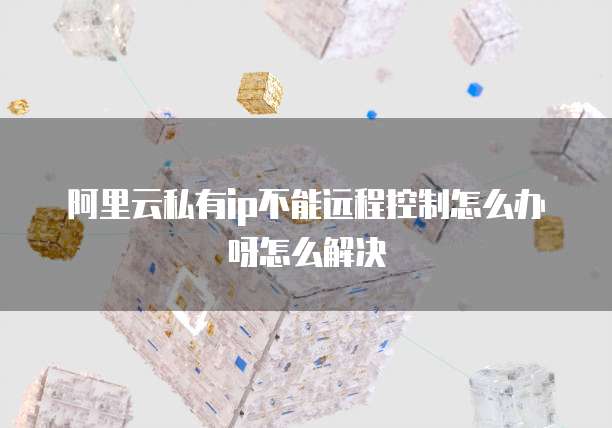 阿里云私有ip不能远程控制怎么办呀怎么解决