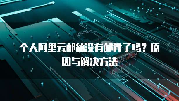 个人阿里云邮箱没有邮件了吗？原因与解决方法