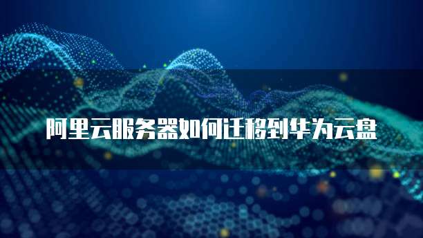 阿里云服务器如何迁移到华为云盘