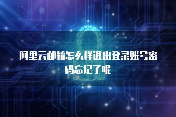 阿里云邮箱怎么样退出登录账号密码忘记了呢