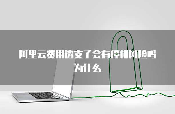 阿里云费用透支了会有停机风险吗为什么
