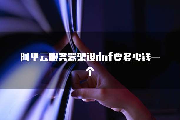 阿里云服务器架设dnf要多少钱一个