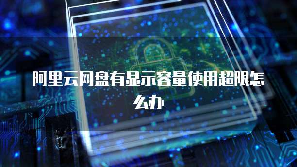 阿里云网盘有显示容量使用超限怎么办