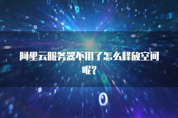 阿里云服务器不用了怎么释放空间呢?