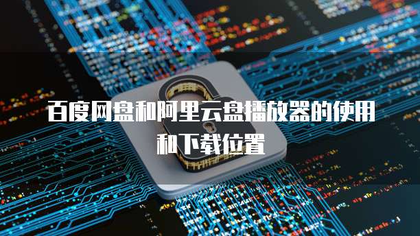 百度网盘和阿里云盘播放器的使用和下载位置