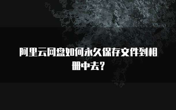 阿里云网盘如何永久保存文件到相册中去?