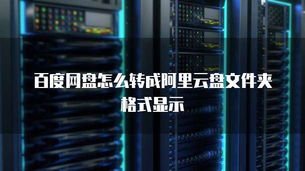 百度网盘怎么转成阿里云盘文件夹格式显示