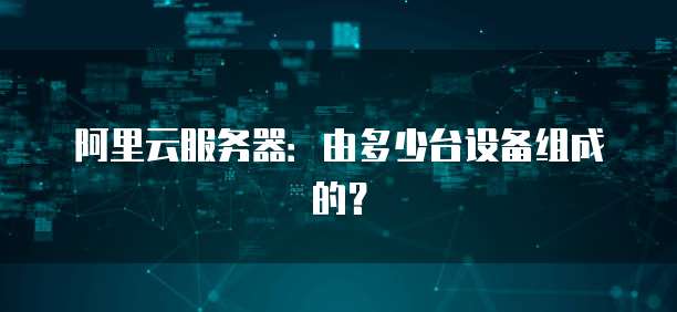 阿里云服务器:由多少台设备组成的?