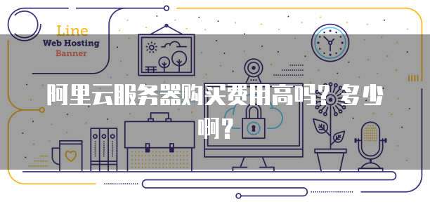 阿里云服务器购买费用高吗?多少啊?