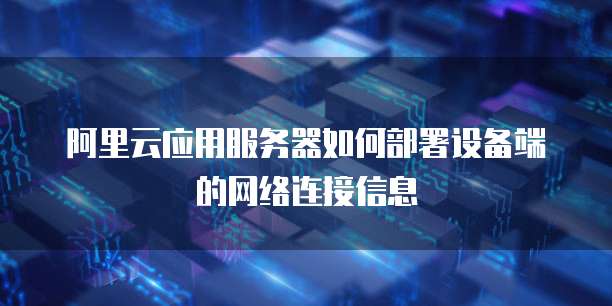 阿里云应用服务器如何部署设备端的网络连接信息