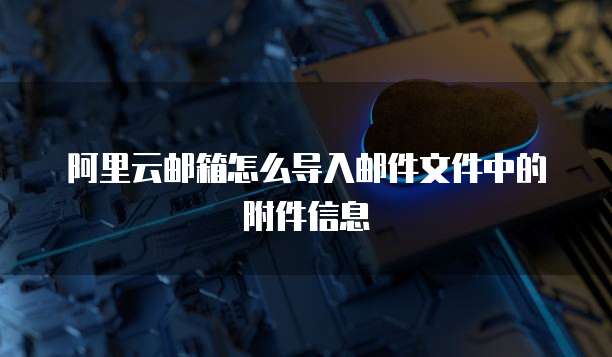 阿里云邮箱怎么导入邮件文件中的附件信息