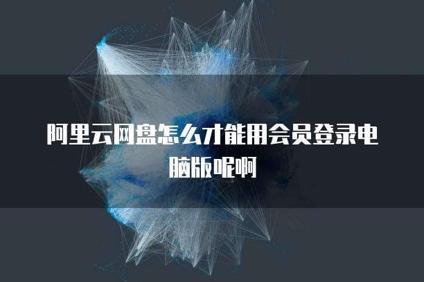 阿里云网盘怎么才能用会员登录电脑版呢啊