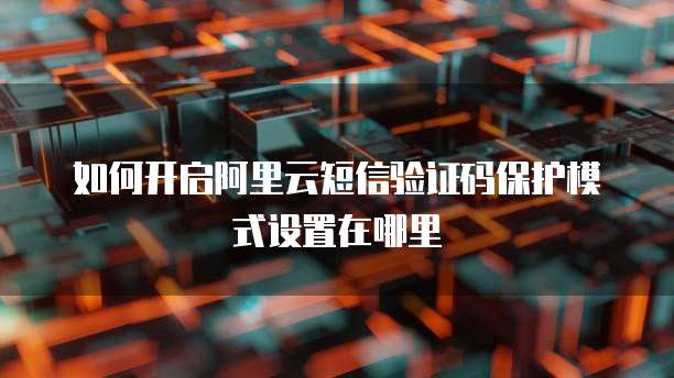 如何开启阿里云短信验证码保护模式设置在哪里