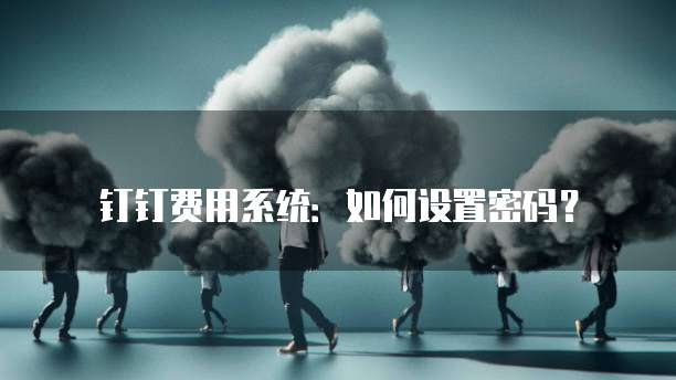 钉钉费用系统:如何设置密码?