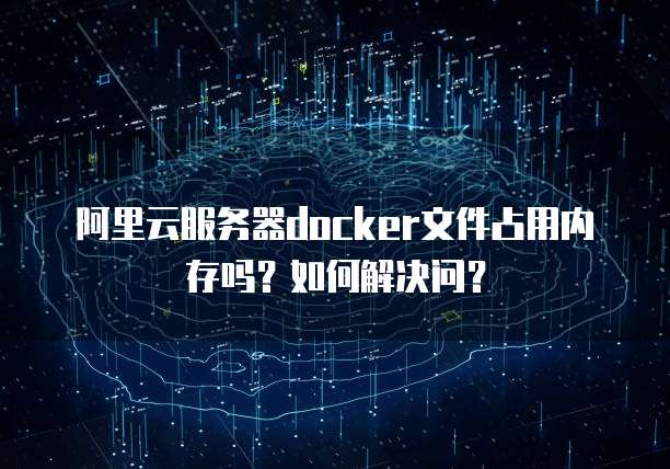 阿里云服务器docker文件占用内存吗?如何解决问?
