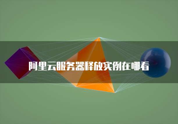 阿里云服务器释放实例在哪看