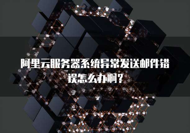 阿里云服务器系统异常发送邮件错误怎么办啊?