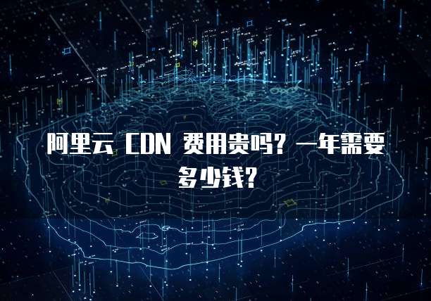阿里云 CDN 费用贵吗?一年需要多少钱?
