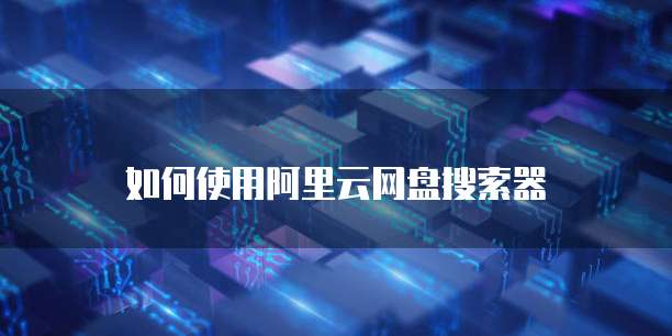 如何使用阿里云网盘搜索器