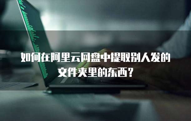 如何在阿里云网盘中提取别人发的文件夹里的东西?