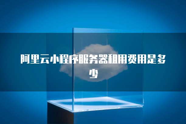 阿里云小程序服务器租用费用是多少