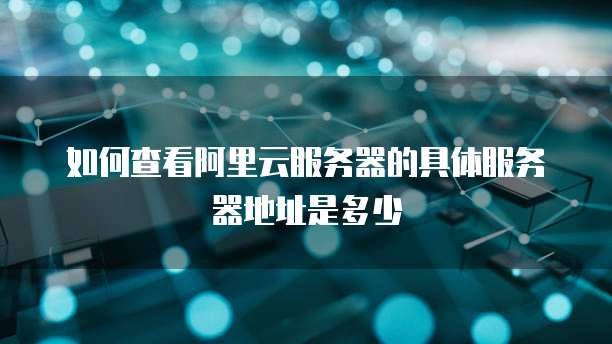 如何查看阿里云服务器的具体服务器地址是多少