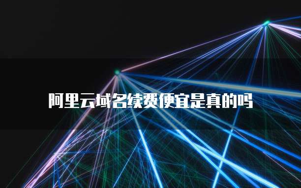 阿里云域名续费便宜是真的吗