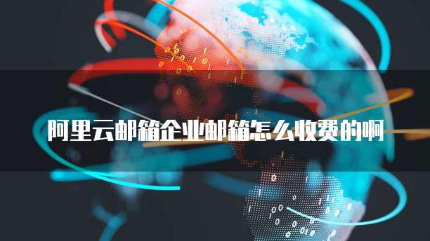 阿里云邮箱企业邮箱怎么收费的啊