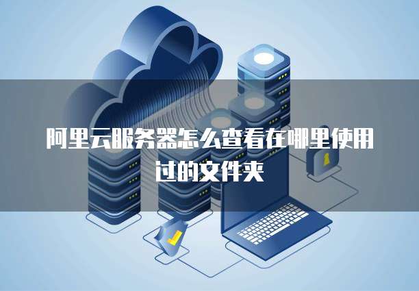 阿里云服务器怎么查看在哪里使用过的文件夹