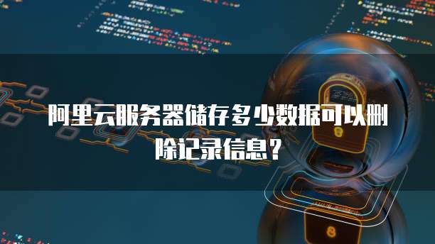 阿里云服务器储存多少数据可以删除记录信息?