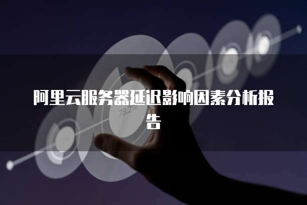 阿里云服务器延迟影响因素分析报告