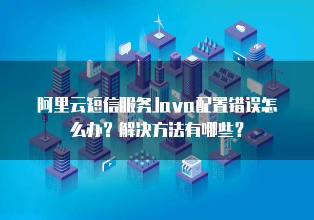 阿里云短信服务Java配置错误怎么办?解决方法有哪些?