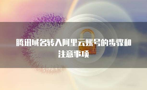 腾讯域名转入阿里云账号的步骤和注意事项