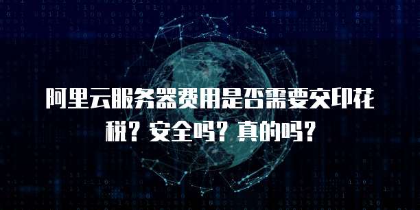 阿里云服务器费用是否需要交印花税?安全吗?真的吗?