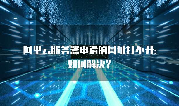 阿里云服务器申请的网址打不开:如何解决?