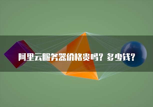 阿里云服务器价格贵吗?多少钱?