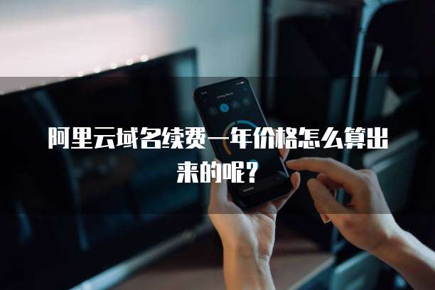 阿里云域名续费一年价格怎么算出来的呢?